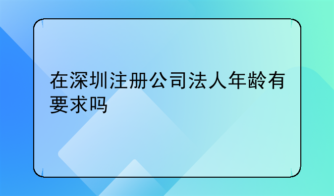 在深圳注冊(cè)公司法人年齡有要求嗎