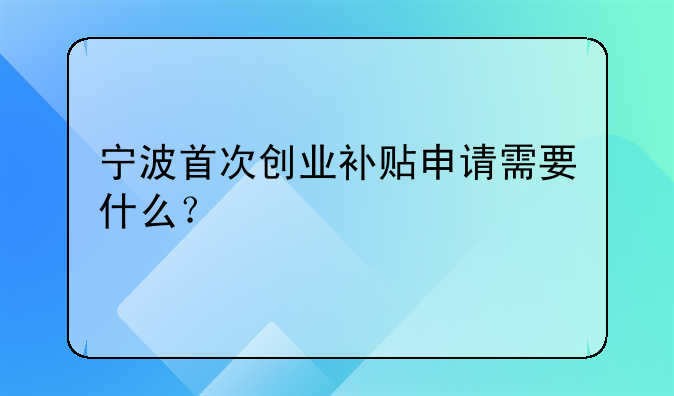 寧波首次創(chuàng)業(yè)補(bǔ)貼申請(qǐng)需要什么？