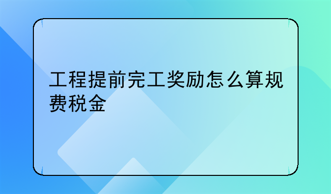 工程提前完工獎勵怎么算規(guī)費稅金