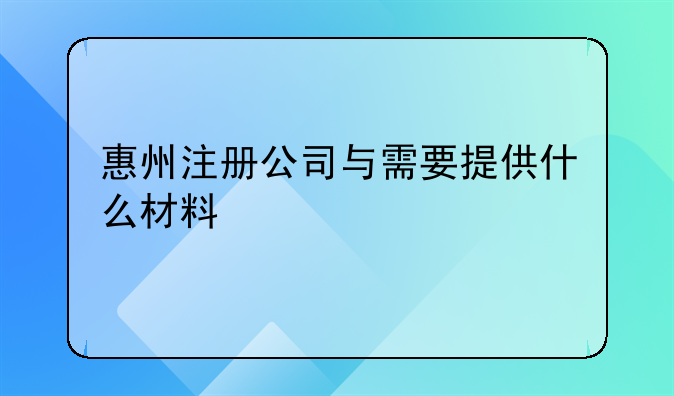 惠州注冊公司與需要提供什么材料