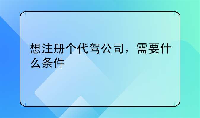 想注冊個代駕公司，需要什么條件