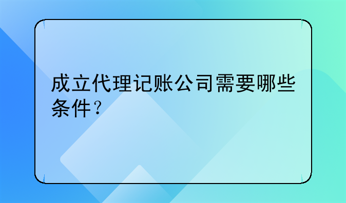 成立代理記賬公司需要哪些條件？