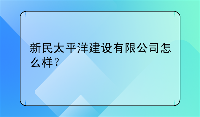 新民太平洋建設有限公司怎么樣？