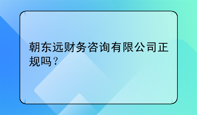 朝東遠財務咨詢有限公司正規(guī)嗎？