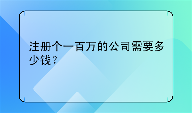 注冊個(gè)一百萬的公司需要多少錢？