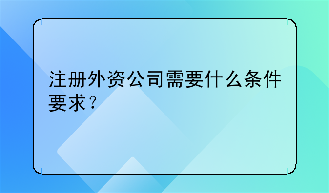 注冊外資公司需要什么條件要求？