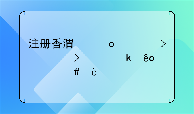 注冊香港進(jìn)出口公司要做些什么？
