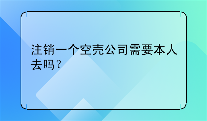 注銷一個(gè)空殼公司需要本人去嗎？