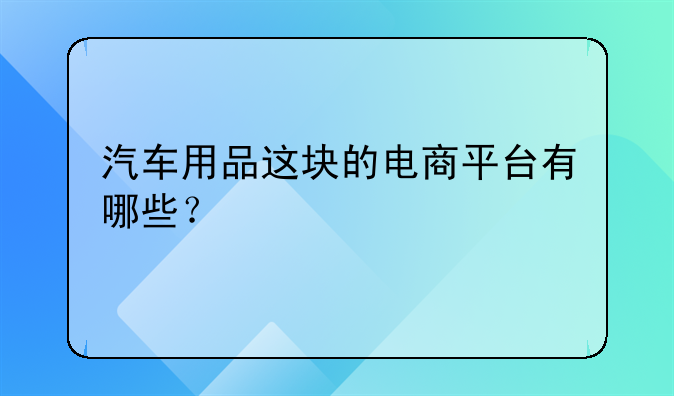 汽車用品這塊的電商平臺(tái)有哪些？