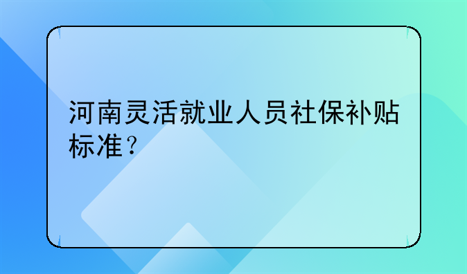 河南靈活就業(yè)人員社保補貼標(biāo)準(zhǔn)？