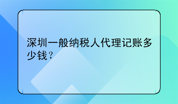 深圳一般納稅人代理記賬多少錢？