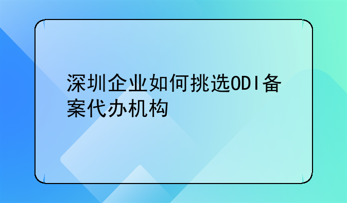 深圳企業(yè)如何挑選ODI備案代辦機(jī)構(gòu)