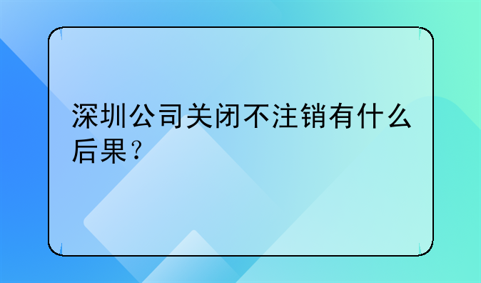 深圳公司關(guān)閉不注銷有什么后果？