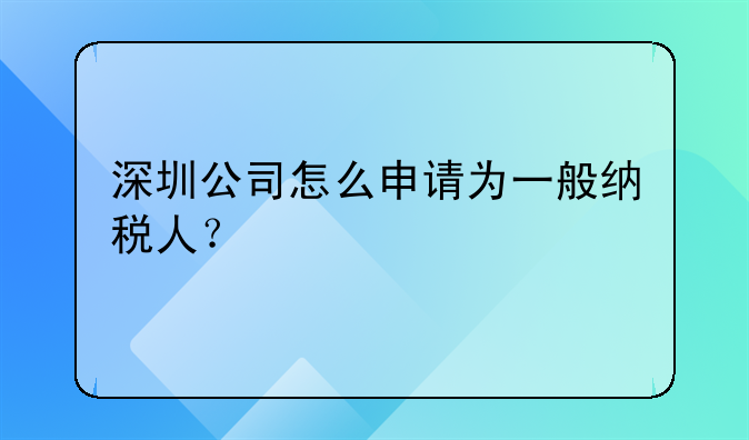 深圳公司怎么申請為一般納稅人？