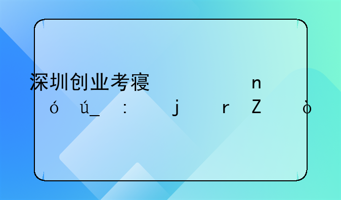 深圳創(chuàng)業(yè)考察項(xiàng)目值得去的地方？