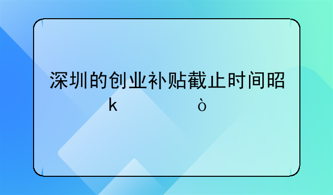 深圳的創(chuàng)業(yè)補貼截止時間是多久？