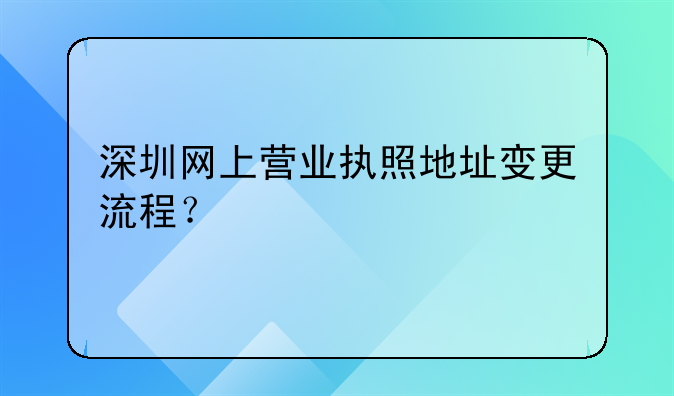 深圳網(wǎng)上營(yíng)業(yè)執(zhí)照地址變更流程？