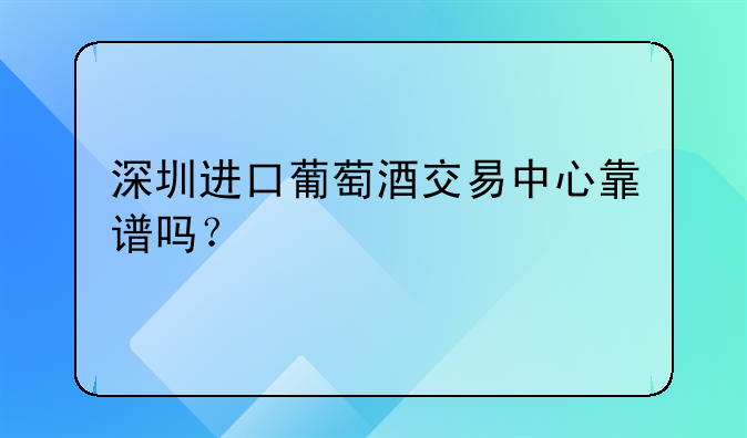 深圳進口葡萄酒交易中心靠譜嗎？