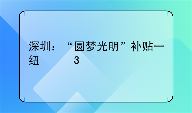 深圳：“圓夢(mèng)光明”補(bǔ)貼一線職工