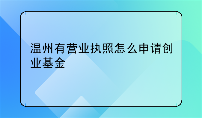 溫州有營(yíng)業(yè)執(zhí)照怎么申請(qǐng)創(chuàng)業(yè)基金