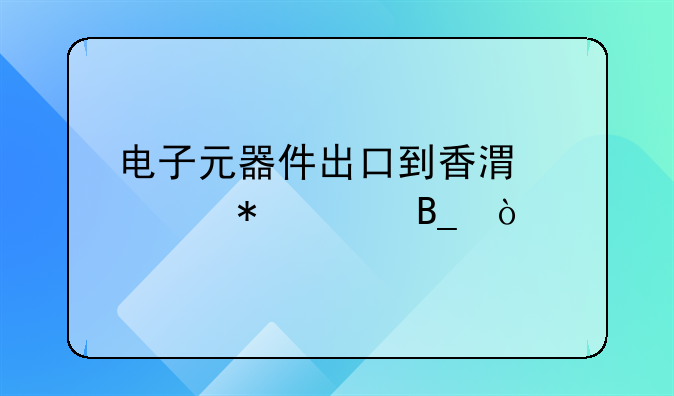 電子元器件出口到香港要報關(guān)嗎？