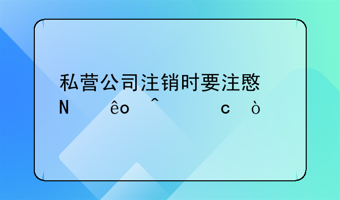 私營(yíng)公司注銷時(shí)要注意哪些問題？