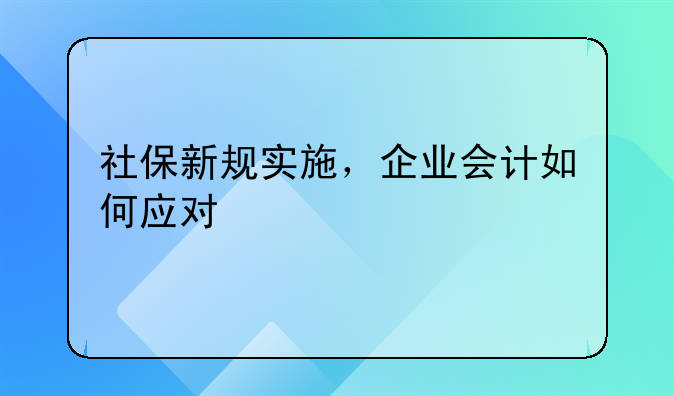 社保新規(guī)實施，企業(yè)會計如何應(yīng)對
