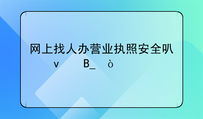 網(wǎng)上找人辦營(yíng)業(yè)執(zhí)照安全可靠嗎？