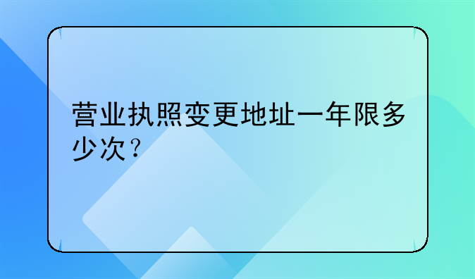 營(yíng)業(yè)執(zhí)照變更地址一年限多少次？