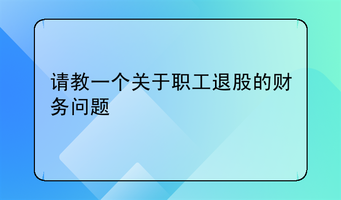請教一個關(guān)于職工退股的財務(wù)問題