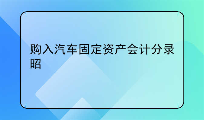 購入汽車固定資產(chǎn)會計分錄是什么