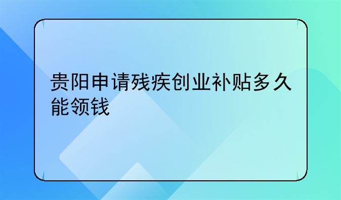 貴陽申請殘疾創(chuàng)業(yè)補(bǔ)貼多久能領(lǐng)錢