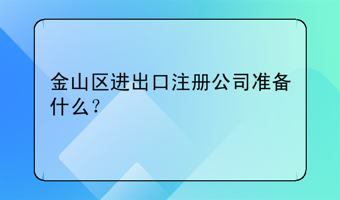 金山區(qū)進(jìn)出口注冊(cè)公司準(zhǔn)備什么？