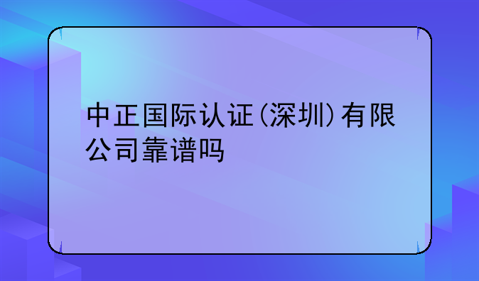 中正國(guó)際認(rèn)證(深圳)有限公司靠譜嗎