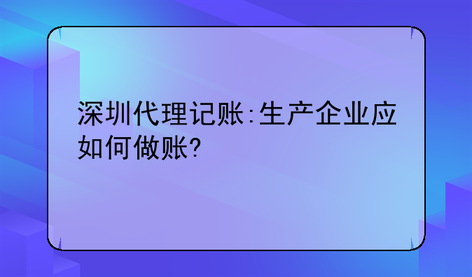 深圳代理記賬:生產(chǎn)企業(yè)應(yīng)如何做賬?