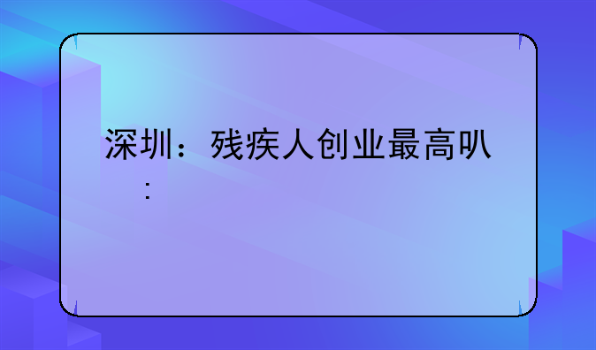 深圳：殘疾人創(chuàng)業(yè)最高可獲補貼10萬