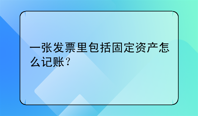 一張發(fā)票里包括固定資產(chǎn)怎么記賬？