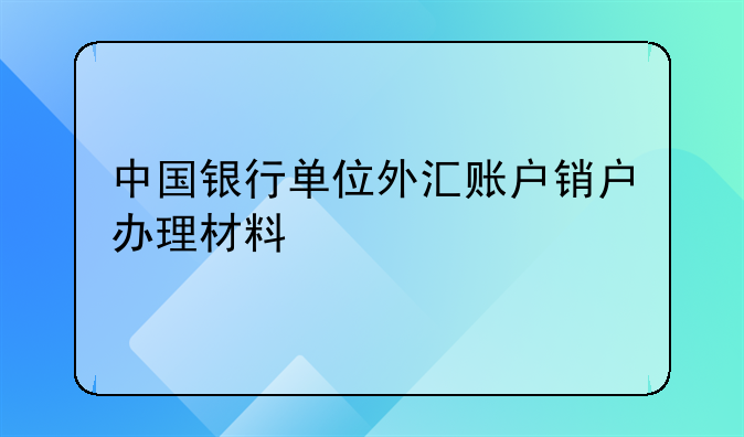 中國銀行單位外匯賬戶銷戶辦理材料