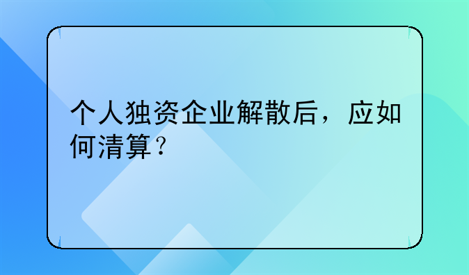 個人獨資企業(yè)解散后，應(yīng)如何清算？