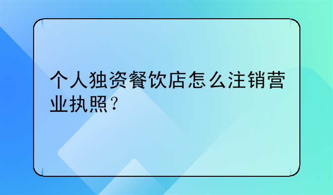 個人獨資餐飲店怎么注銷營業(yè)執(zhí)照？