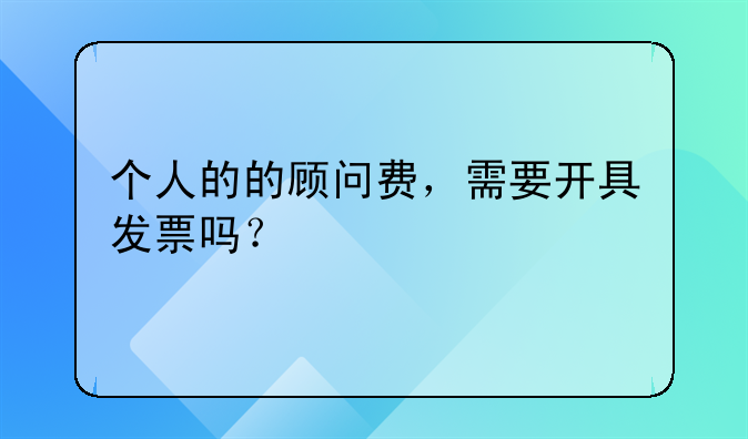 個(gè)人的的顧問(wèn)費(fèi)，需要開(kāi)具發(fā)票嗎？