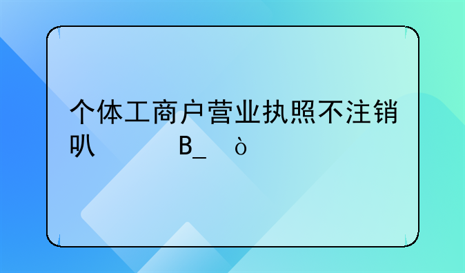 個體工商戶營業(yè)執(zhí)照不注銷可以嗎？