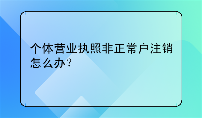 個(gè)體營業(yè)執(zhí)照非正常戶注銷怎么辦？