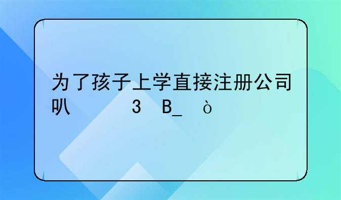 為了孩子上學(xué)直接注冊(cè)公司可行嗎？