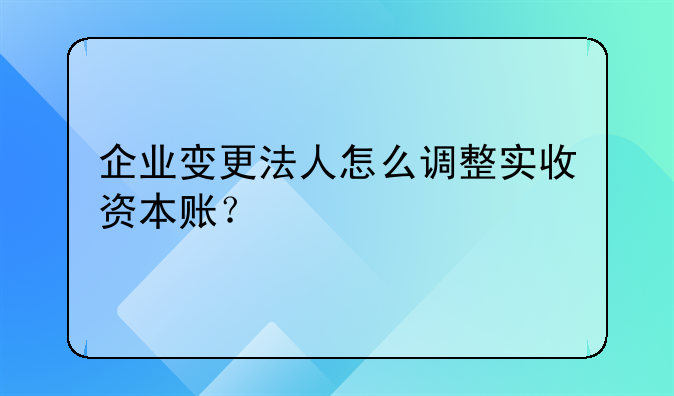企業(yè)變更法人怎么調(diào)整實(shí)收資本賬？
