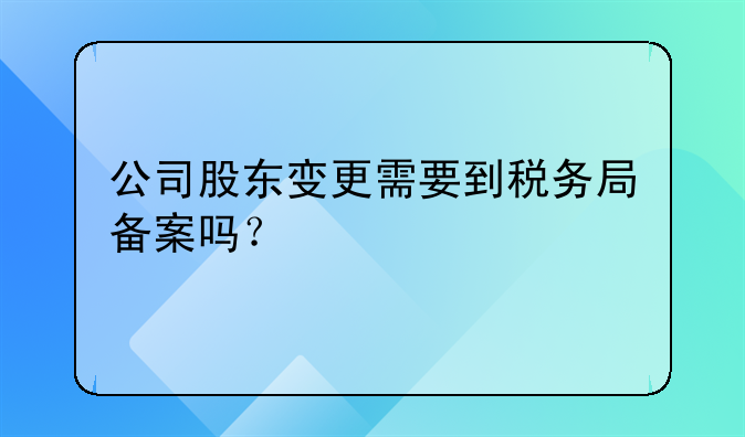 公司股東變更需要到稅務(wù)局備案嗎？