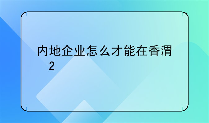 內地企業(yè)怎么才能在香港掛牌上市？