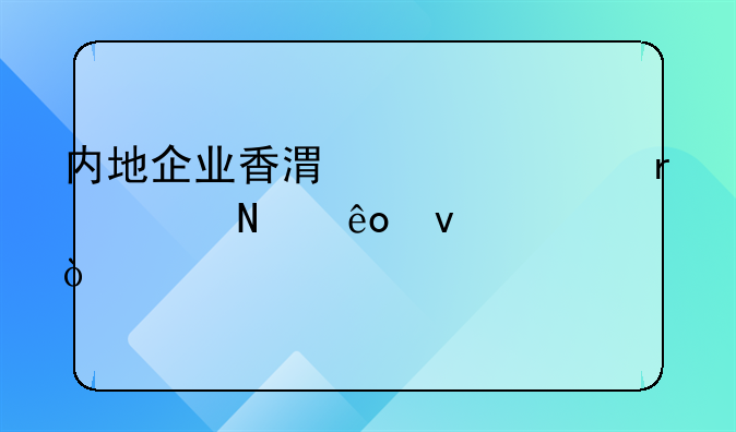 內(nèi)地企業(yè)香港上市需滿足哪些條件？