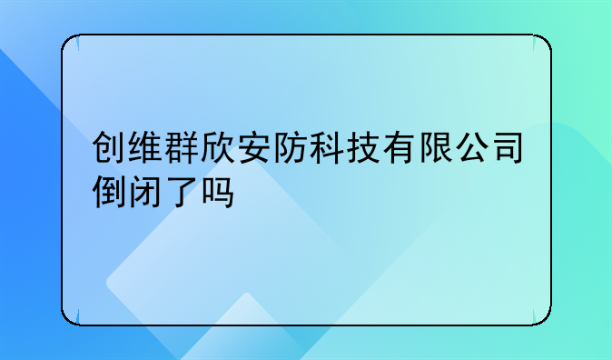 創(chuàng)維群欣安防科技有限公司倒閉了嗎:羅湖注銷公司代辦哪家正規(guī)