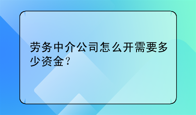 勞務(wù)中介公司怎么開需要多少資金？